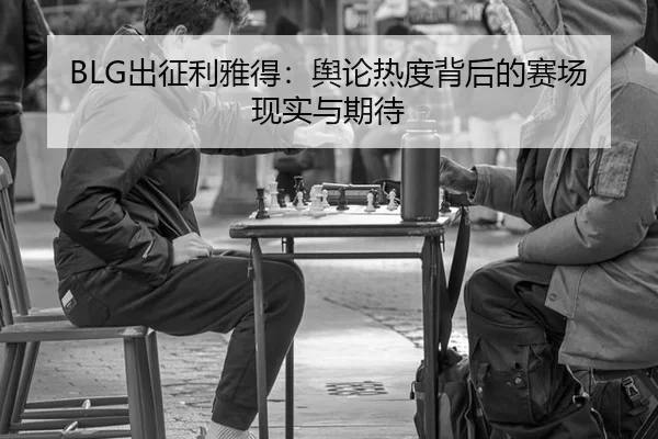 BLG出征利雅得：舆论热度背后的赛场现实与期待